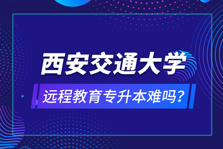 西安交通大學遠程教育專升本難嗎？