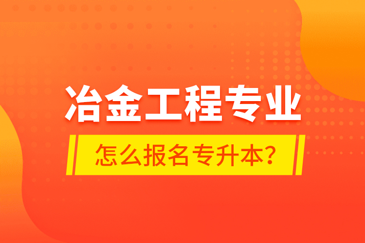 冶金工程專業(yè)怎么報名專升本？