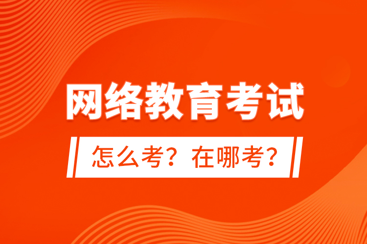 網(wǎng)絡教育考試怎么考？在哪考？