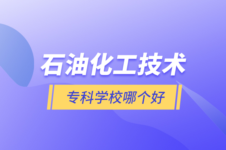 石油化工技術(shù)?？茖W(xué)校哪個(gè)好