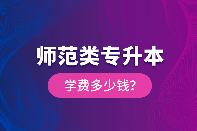 師范類(lèi)專(zhuān)升本學(xué)費(fèi)多少錢(qián)？