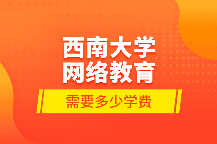 西南大學網(wǎng)絡(luò)教育需要多少學費