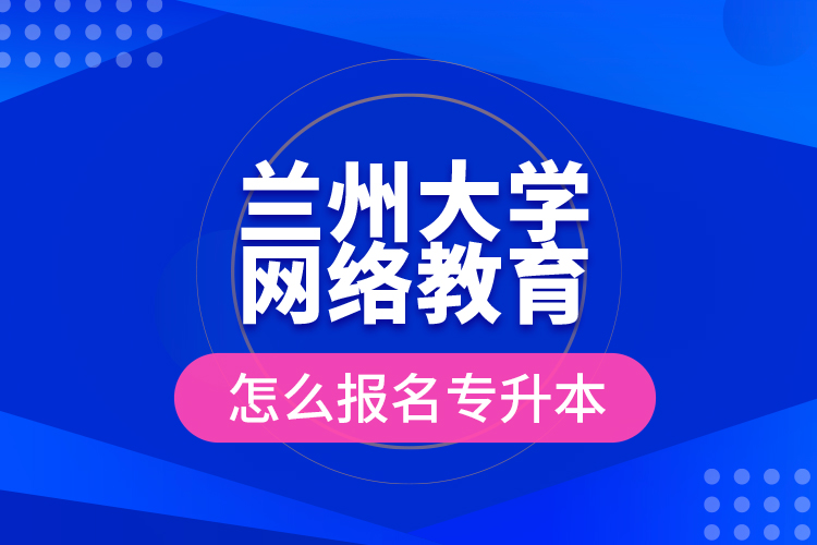 蘭州大學(xué)網(wǎng)絡(luò)教育怎么報名專升本