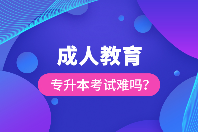 成人教育專升本考試難嗎？
