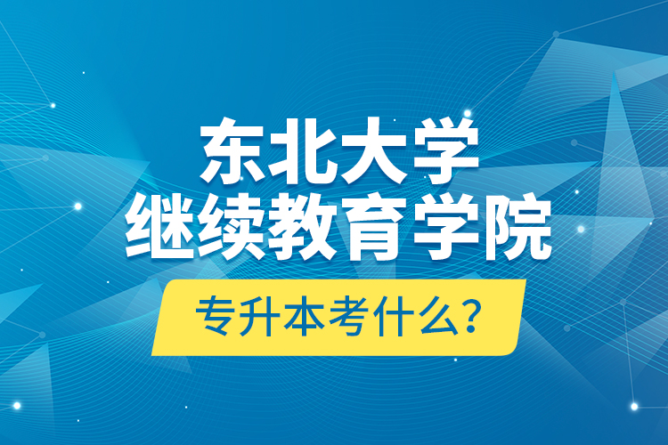東北大學(xué)繼續(xù)教育學(xué)院專升本考什么？