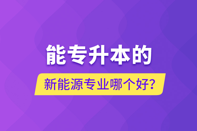能專升本的新能源專業(yè)哪個(gè)好？