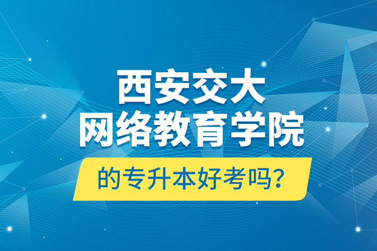 西安交大網(wǎng)絡(luò)教育學(xué)院的專升本好考嗎？
