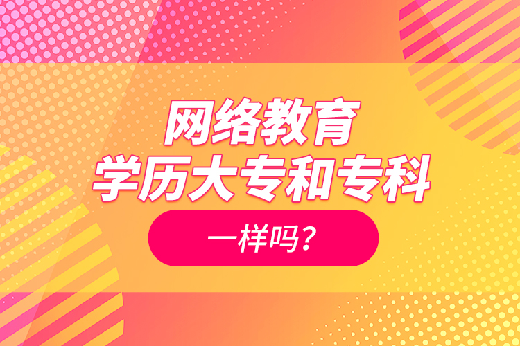 網(wǎng)絡(luò)教育學(xué)歷大專和專科一樣嗎？