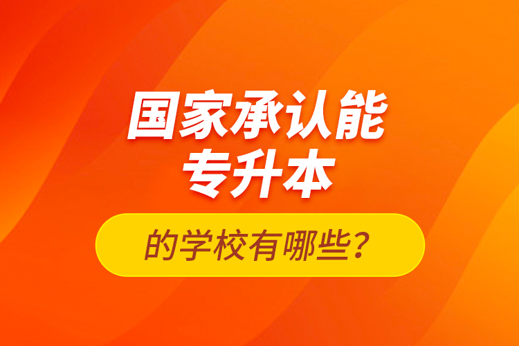 國(guó)家承認(rèn)能專(zhuān)升本的學(xué)校有哪些？