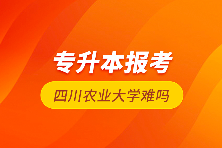 專(zhuān)升本報(bào)考四川農(nóng)業(yè)大學(xué)難嗎