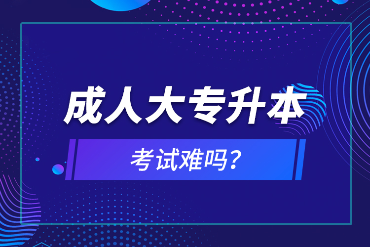 成人大專升本考試難嗎？