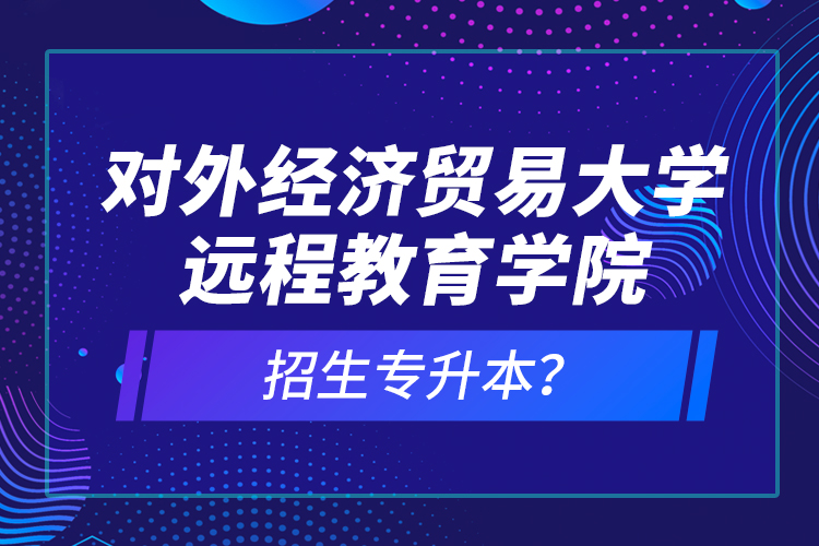 對外經(jīng)濟貿(mào)易大學遠程教育學院招生專升本？