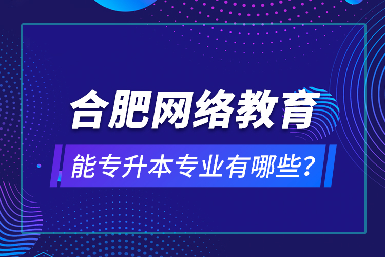 合肥網(wǎng)絡(luò)教育能專升本專業(yè)有哪些？