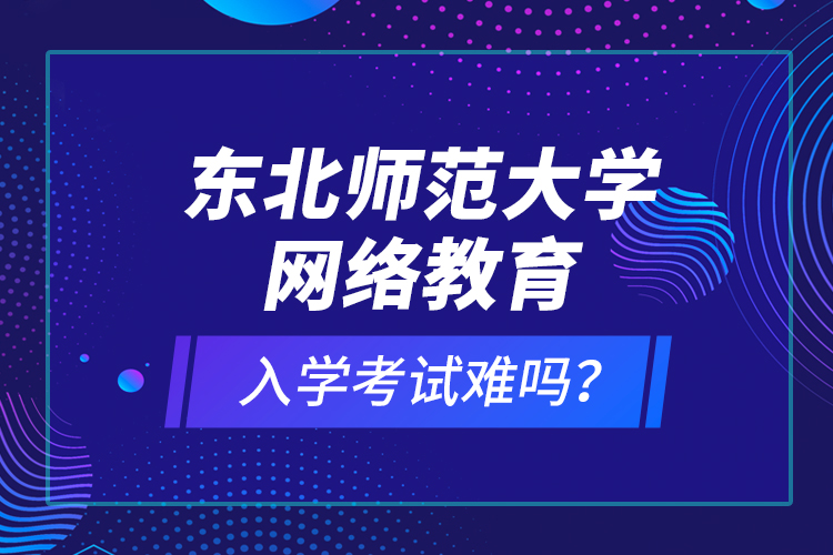東北師范大學(xué)網(wǎng)絡(luò)教育入學(xué)考試難嗎？