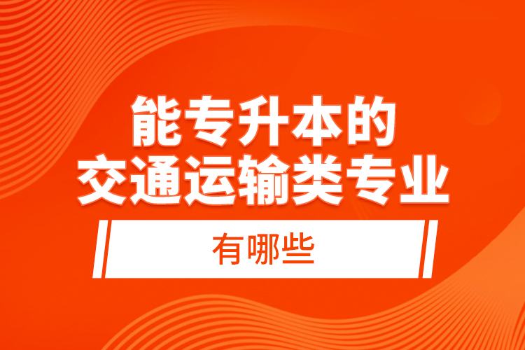 能專(zhuān)升本的交通運(yùn)輸類(lèi)專(zhuān)業(yè)有哪些