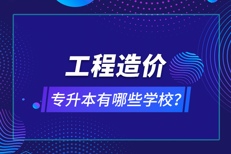 工程造價(jià)專升本有哪些學(xué)校？