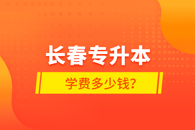 長(zhǎng)春專升本學(xué)費(fèi)多少錢？