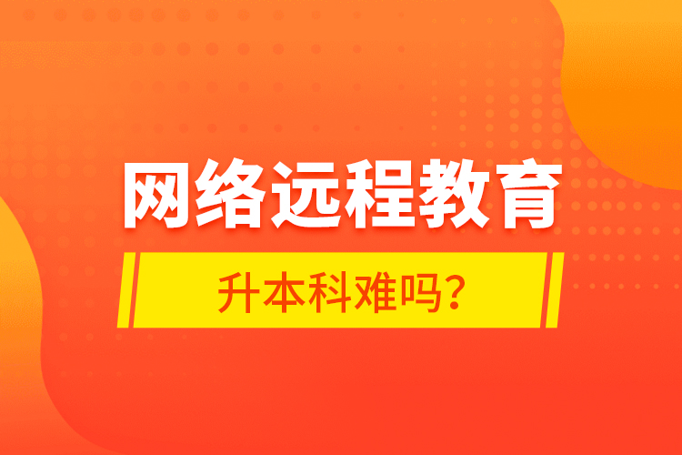 網(wǎng)絡(luò)遠(yuǎn)程教育升本科難嗎？