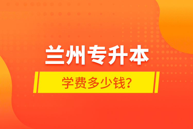 蘭州專升本學(xué)費(fèi)多少錢？