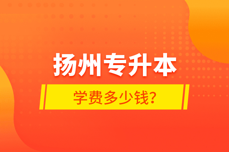 揚(yáng)州專升本學(xué)費(fèi)多少錢(qián)？