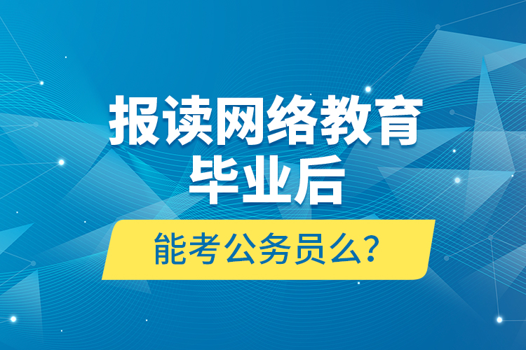 報讀網(wǎng)絡(luò)教育畢業(yè)后能考公務(wù)員么？