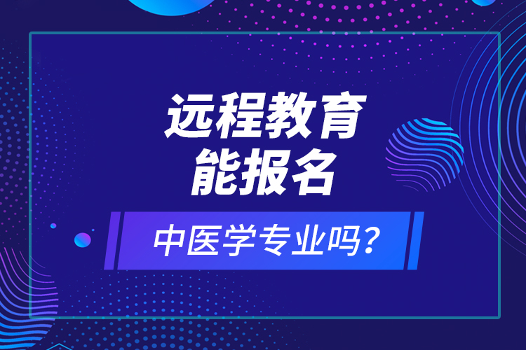 遠(yuǎn)程教育能報名中醫(yī)學(xué)專業(yè)嗎？