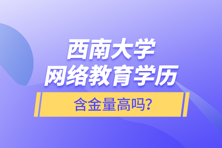 西南大學(xué)網(wǎng)絡(luò)教育學(xué)歷含金量高嗎？