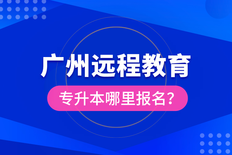 廣州遠(yuǎn)程教育專(zhuān)升本哪里報(bào)名？