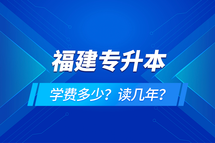 福建專升本學(xué)費(fèi)多少？讀幾年？