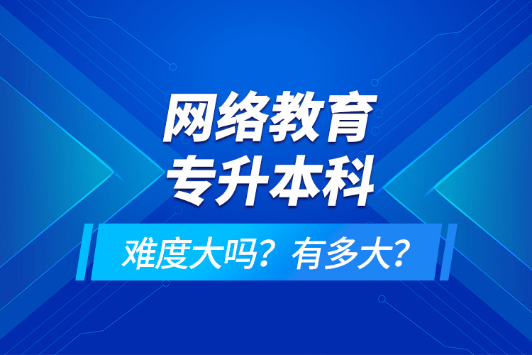 網(wǎng)絡教育專升本科難度大嗎？有多大？