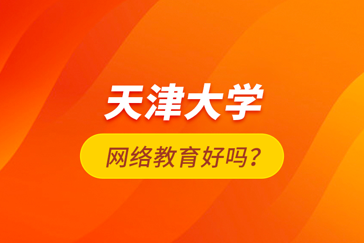 天津大學(xué)網(wǎng)絡(luò)教育好嗎？