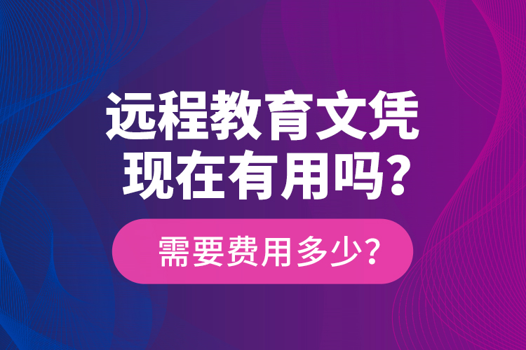 遠(yuǎn)程教育文憑現(xiàn)在有用嗎？需要費(fèi)用多少？