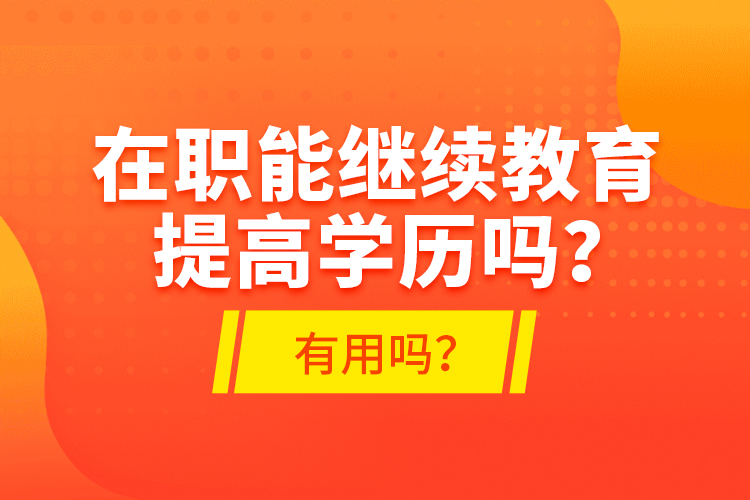在職能繼續(xù)教育提高學歷嗎？有用嗎？
