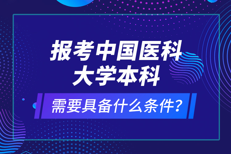 報(bào)考中國醫(yī)科大學(xué)本科需要具備什么條件？