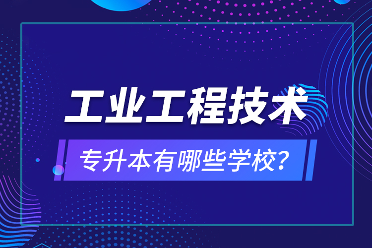 工業(yè)工程技術(shù)專(zhuān)升本有哪些學(xué)校？