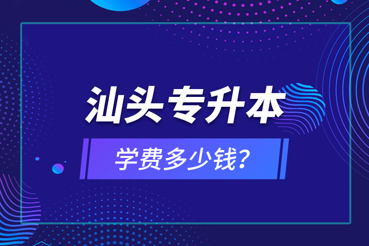 汕頭專升本學費多少錢？