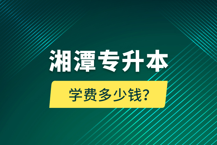 湘潭專升本學費多少錢？