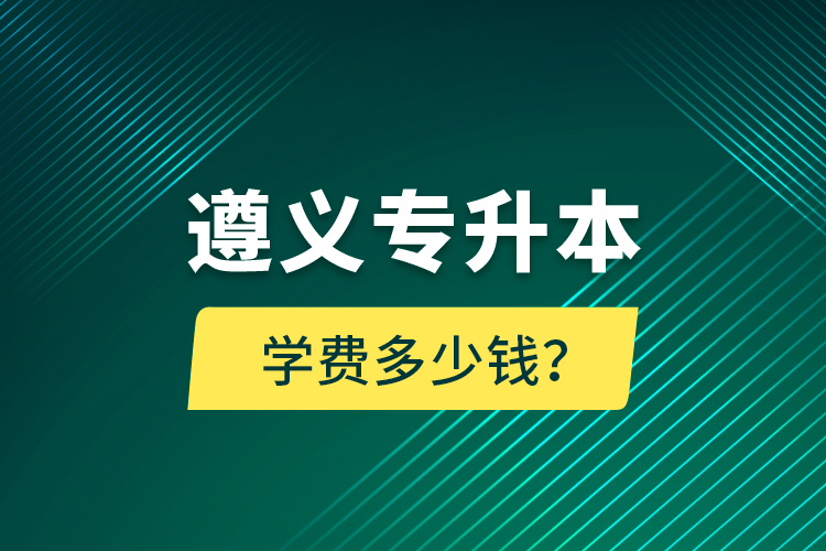 遵義專(zhuān)升本學(xué)費(fèi)多少錢(qián)？