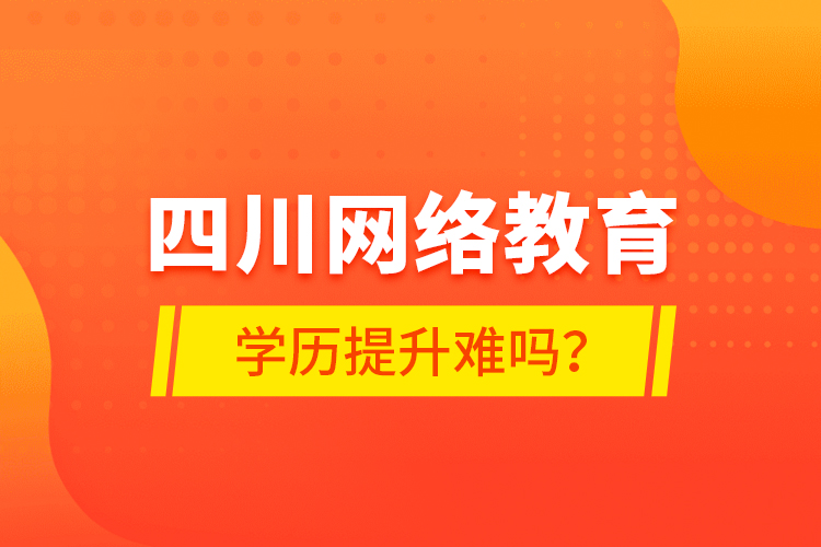 四川網(wǎng)絡(luò)教育學(xué)歷提升難嗎？