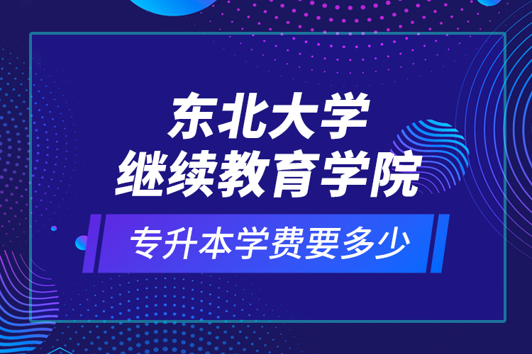 東北大學(xué)繼續(xù)教育學(xué)院專升本學(xué)費要多少