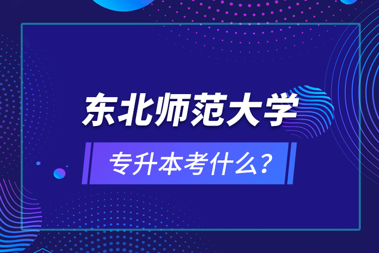 東北師范大學(xué)專升本考什么？