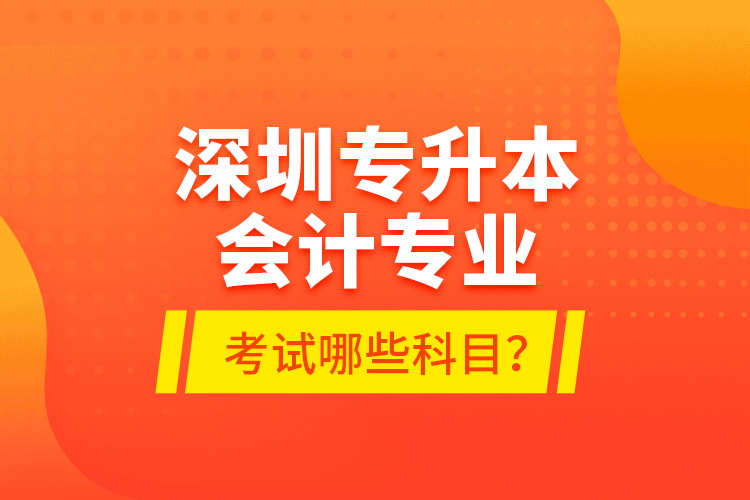 深圳專升本會(huì)計(jì)專業(yè)考試哪些科目？