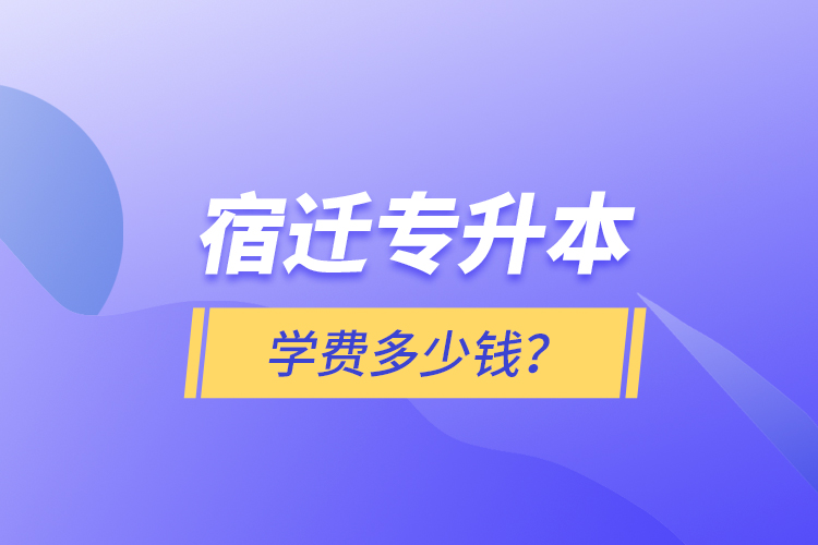 宿遷專升本學(xué)費(fèi)多少錢？