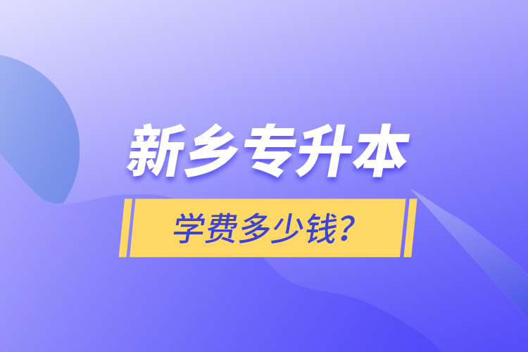新鄉(xiāng)專(zhuān)升本學(xué)費(fèi)多少錢(qián)？