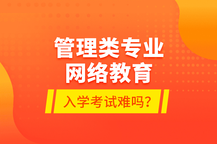 管理類專業(yè)網(wǎng)絡(luò)教育入學(xué)考試難嗎？