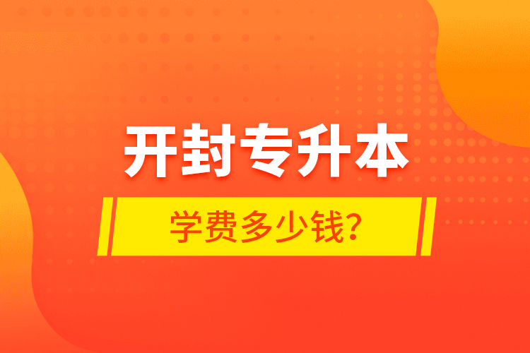 開封專升本學費多少錢？