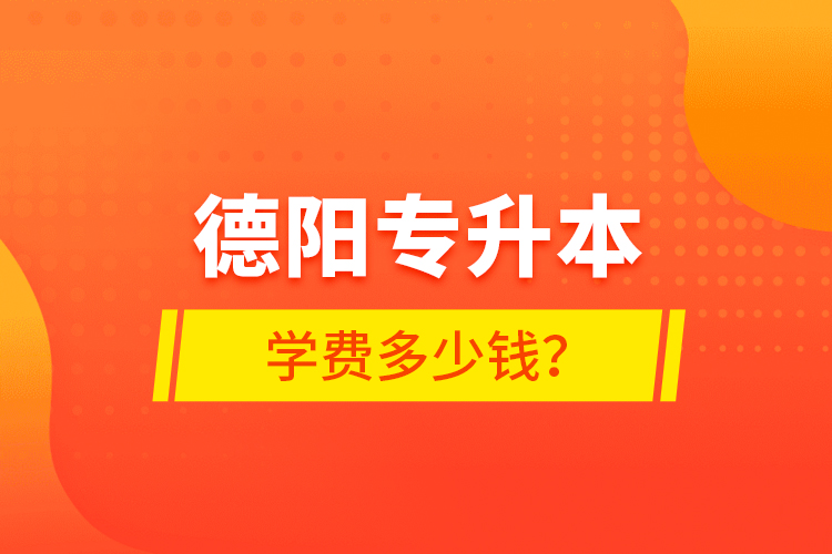 德陽專升本學費多少錢？