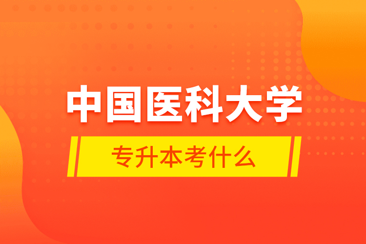 中國(guó)醫(yī)科大學(xué)專升本考什么？