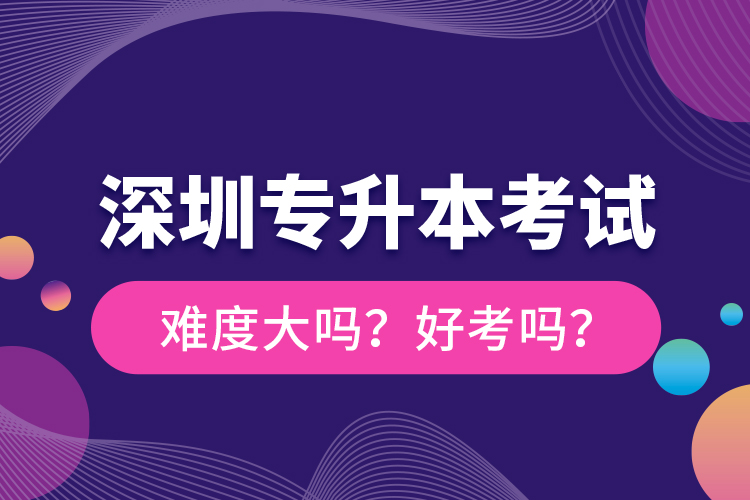 深圳專(zhuān)升本考試難度大嗎？好考嗎？