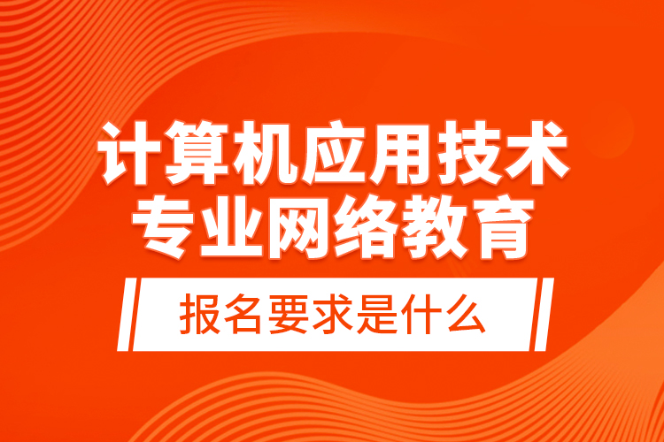 計算機應用技術(shù)專業(yè)網(wǎng)絡(luò)教育報名要求是什么